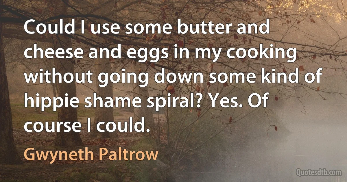 Could I use some butter and cheese and eggs in my cooking without going down some kind of hippie shame spiral? Yes. Of course I could. (Gwyneth Paltrow)