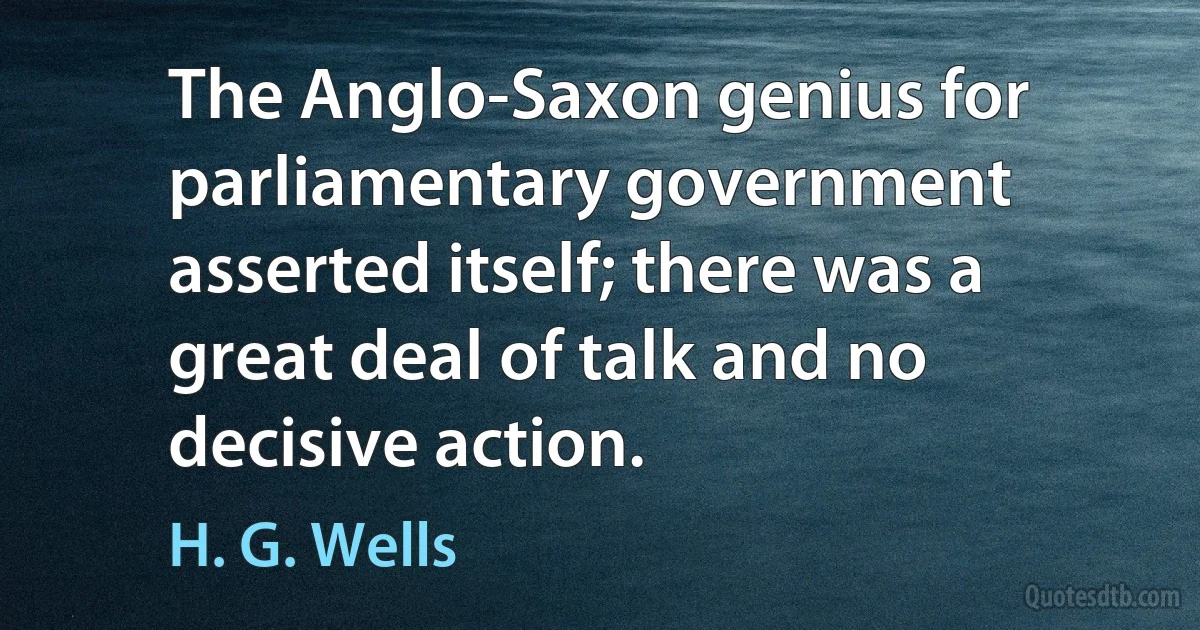 The Anglo-Saxon genius for parliamentary government asserted itself; there was a great deal of talk and no decisive action. (H. G. Wells)