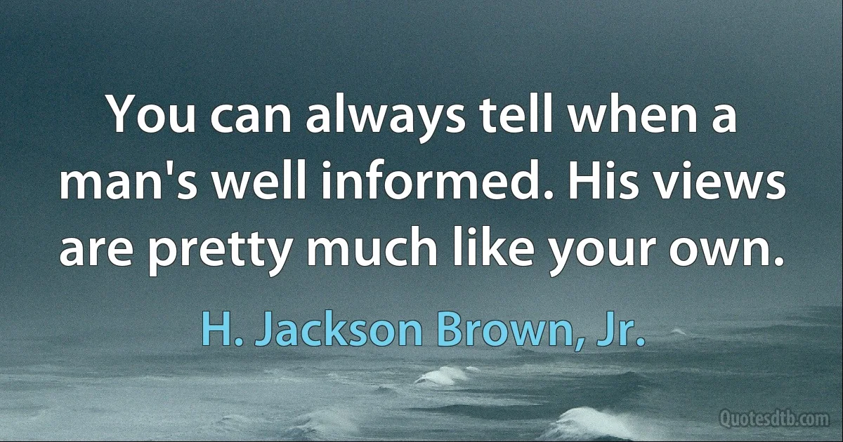 You can always tell when a man's well informed. His views are pretty much like your own. (H. Jackson Brown, Jr.)