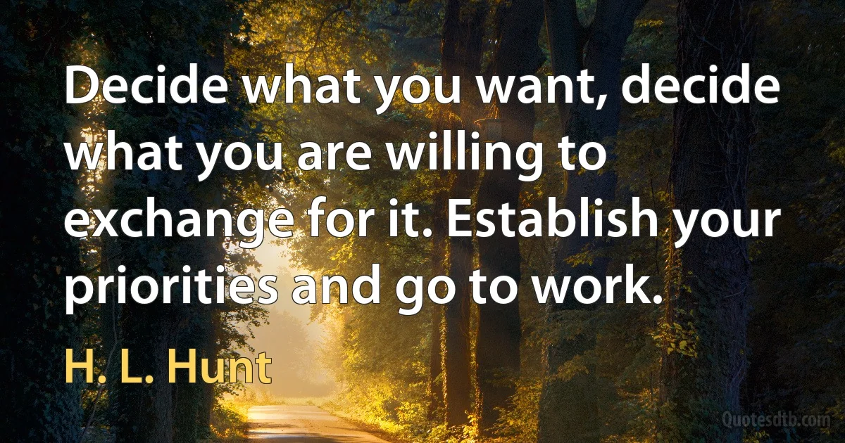 Decide what you want, decide what you are willing to exchange for it. Establish your priorities and go to work. (H. L. Hunt)