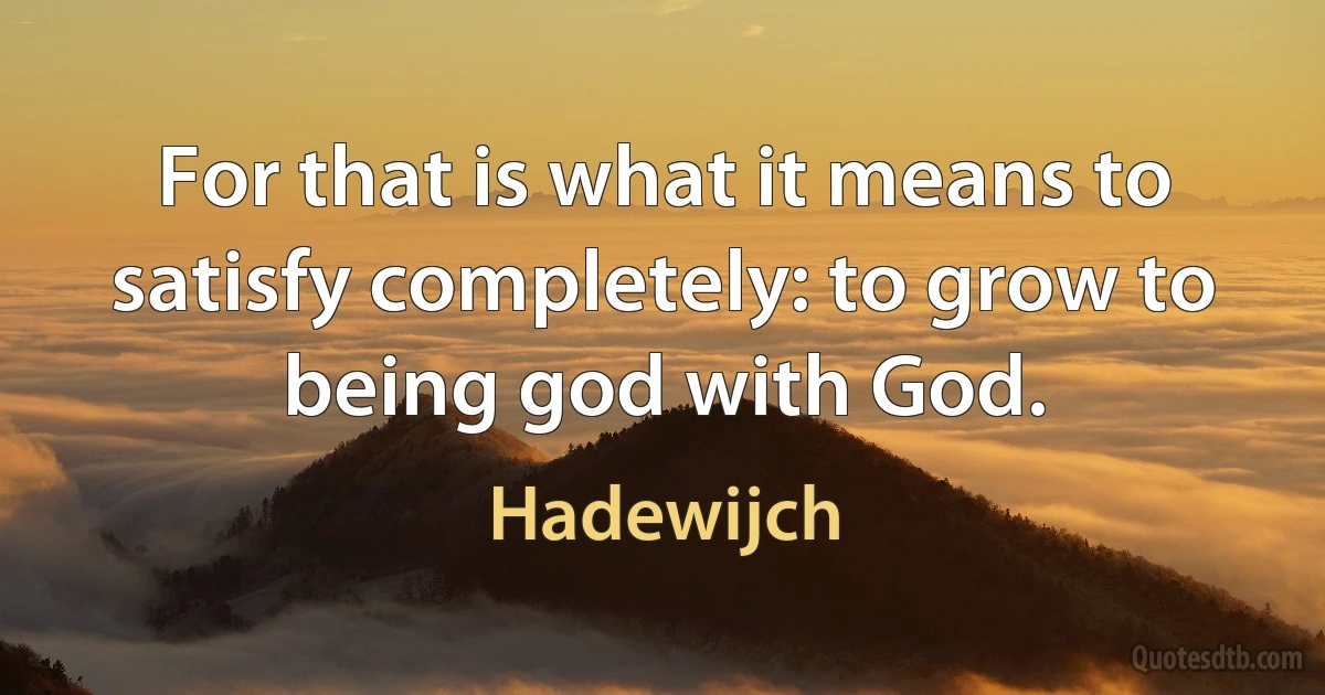 For that is what it means to satisfy completely: to grow to being god with God. (Hadewijch)