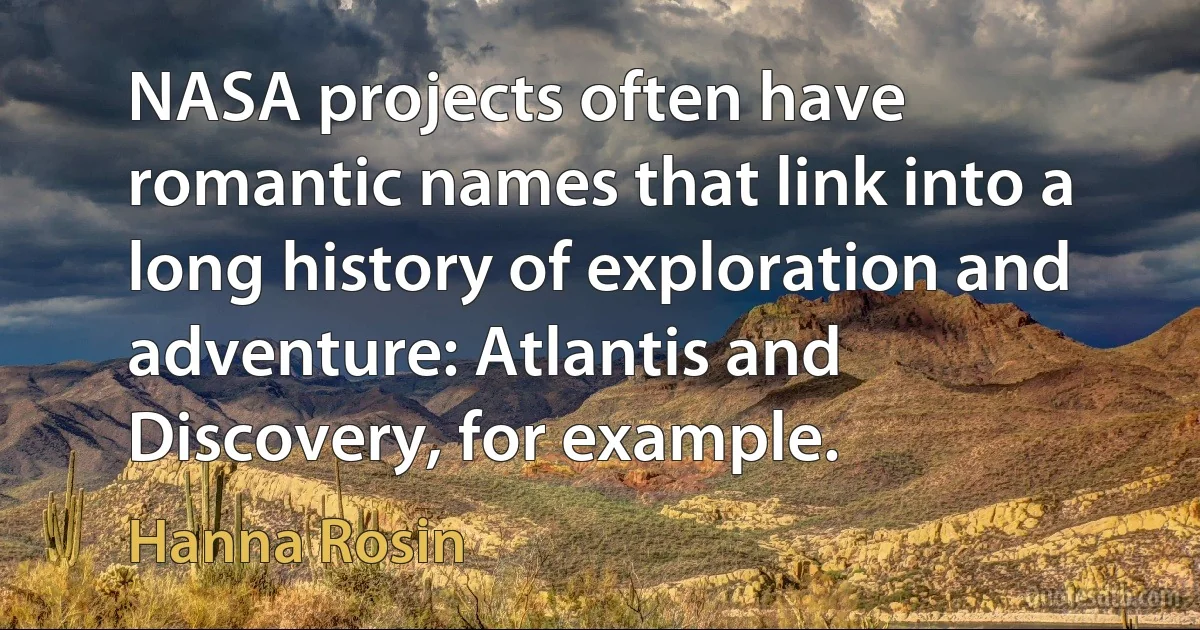 NASA projects often have romantic names that link into a long history of exploration and adventure: Atlantis and Discovery, for example. (Hanna Rosin)