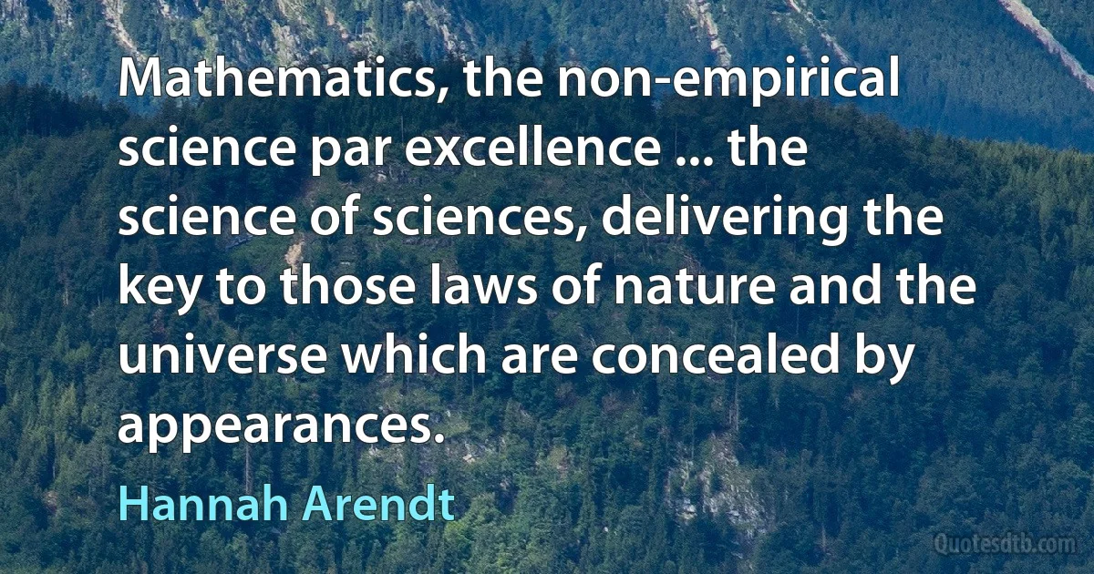 Mathematics, the non-empirical science par excellence ... the science of sciences, delivering the key to those laws of nature and the universe which are concealed by appearances. (Hannah Arendt)