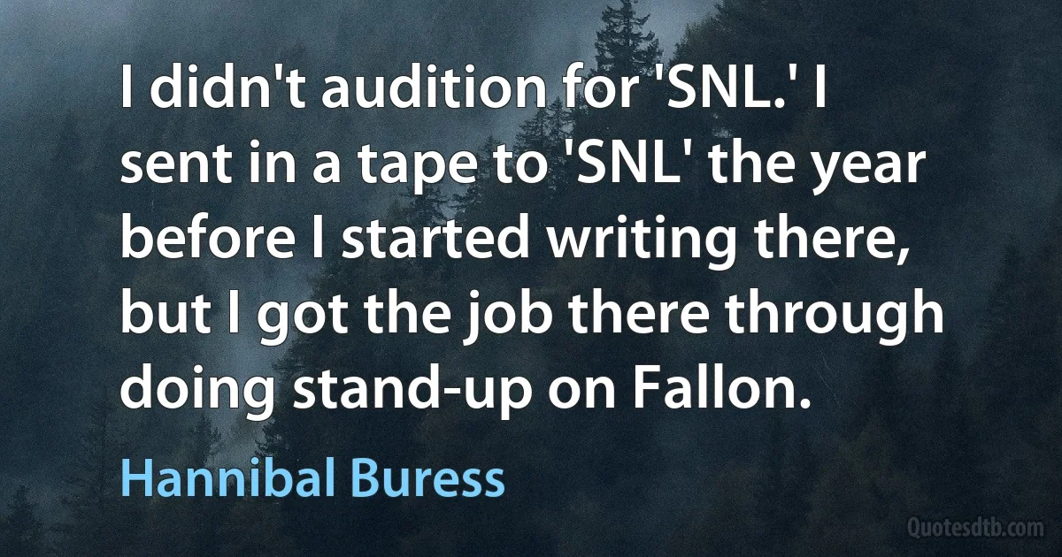 I didn't audition for 'SNL.' I sent in a tape to 'SNL' the year before I started writing there, but I got the job there through doing stand-up on Fallon. (Hannibal Buress)