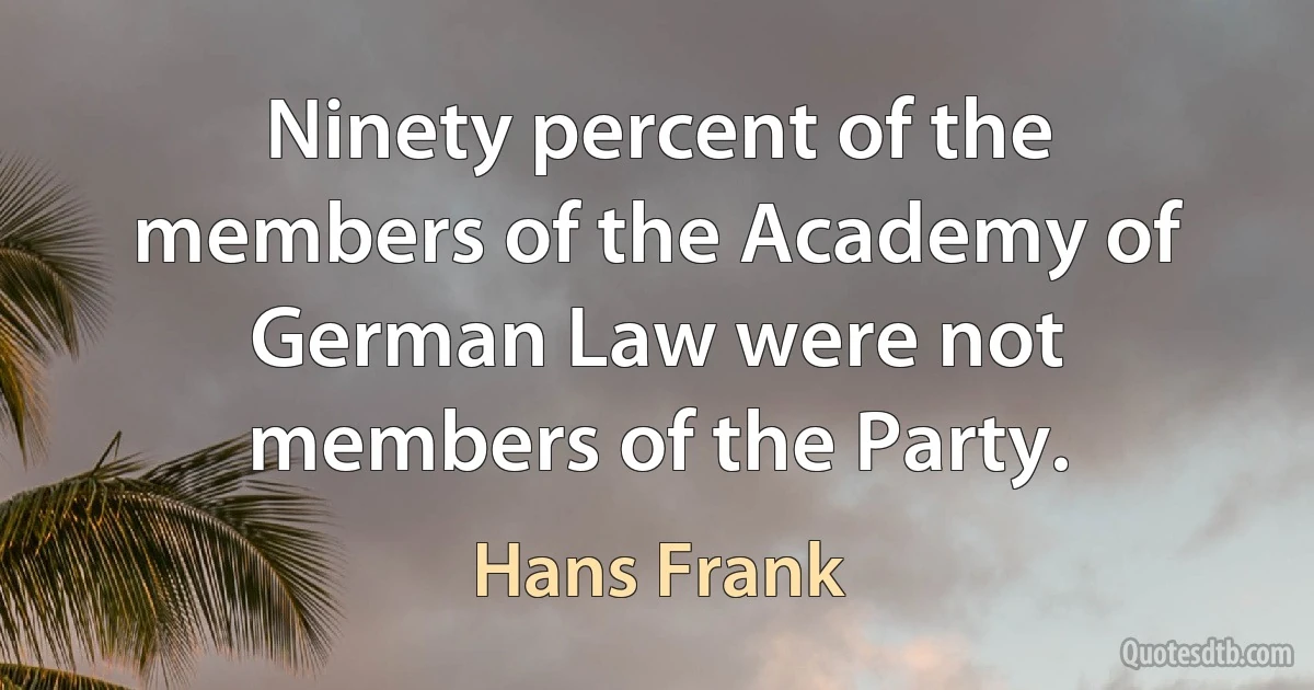 Ninety percent of the members of the Academy of German Law were not members of the Party. (Hans Frank)