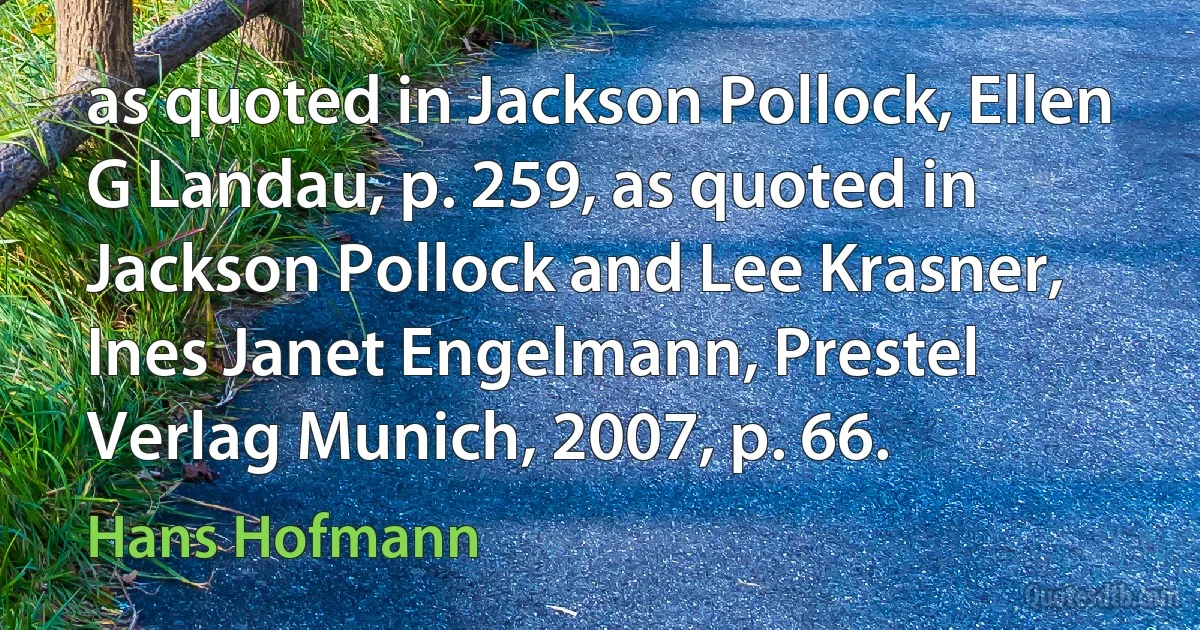 as quoted in Jackson Pollock, Ellen G Landau, p. 259, as quoted in Jackson Pollock and Lee Krasner, Ines Janet Engelmann, Prestel Verlag Munich, 2007, p. 66. (Hans Hofmann)