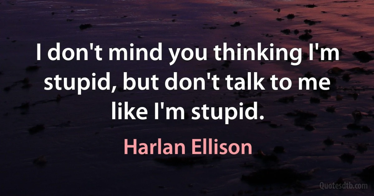 I don't mind you thinking I'm stupid, but don't talk to me like I'm stupid. (Harlan Ellison)