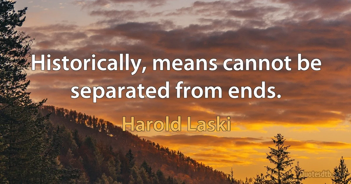 Historically, means cannot be separated from ends. (Harold Laski)