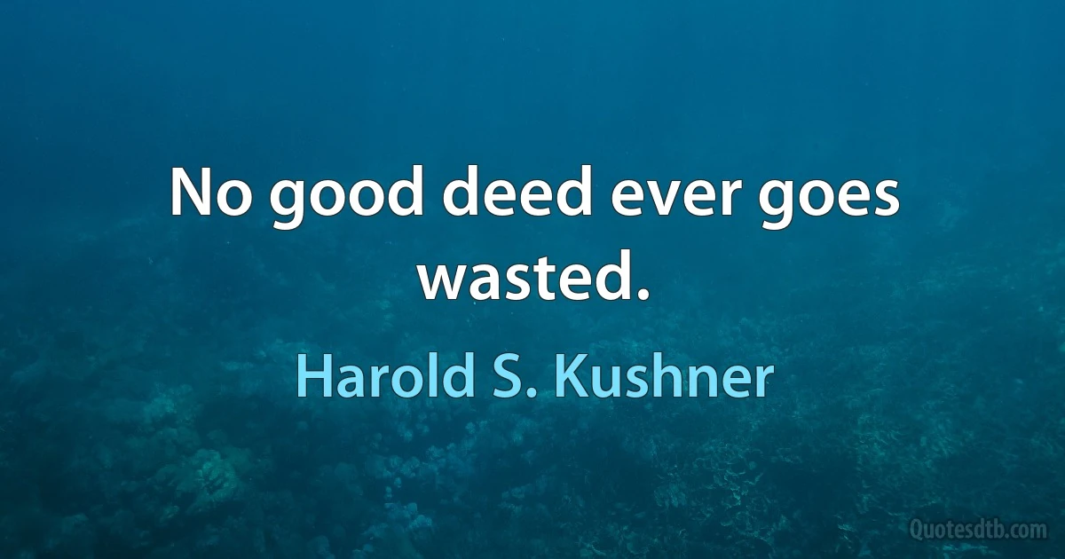 No good deed ever goes wasted. (Harold S. Kushner)