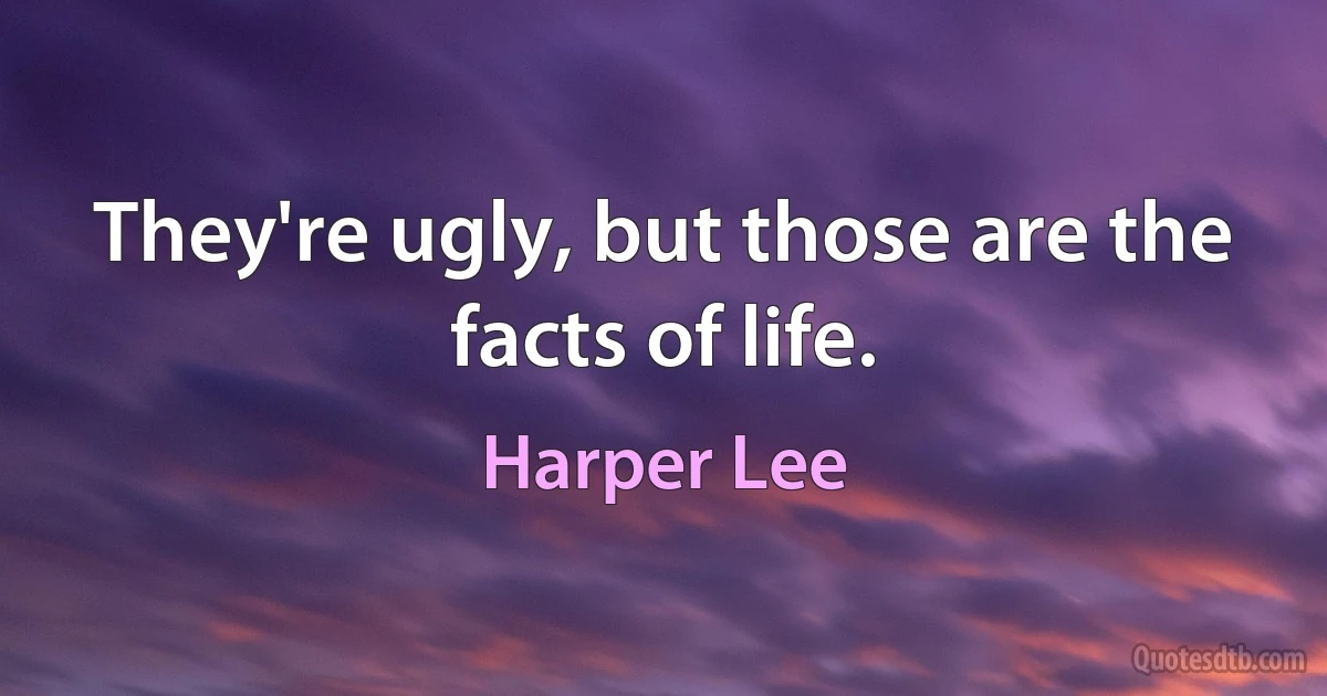 They're ugly, but those are the facts of life. (Harper Lee)