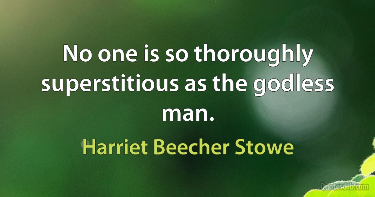 No one is so thoroughly superstitious as the godless man. (Harriet Beecher Stowe)