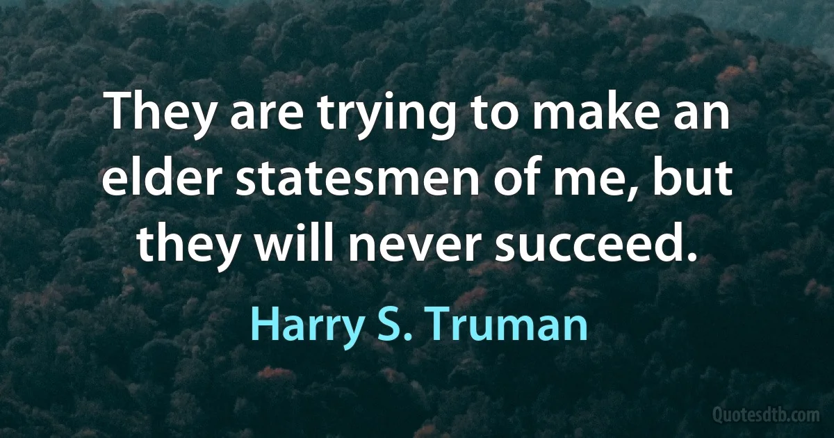 They are trying to make an elder statesmen of me, but they will never succeed. (Harry S. Truman)