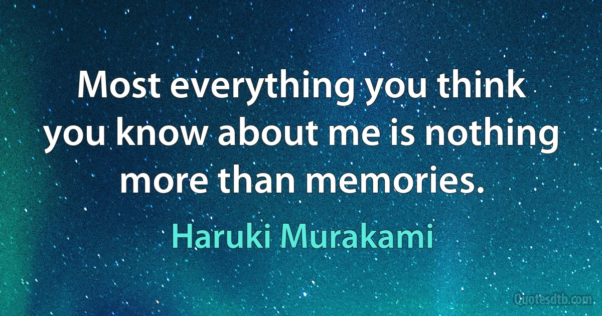 Most everything you think you know about me is nothing more than memories. (Haruki Murakami)