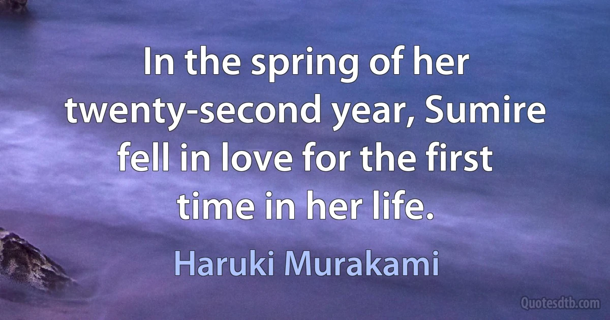 In the spring of her twenty-second year, Sumire fell in love for the first time in her life. (Haruki Murakami)