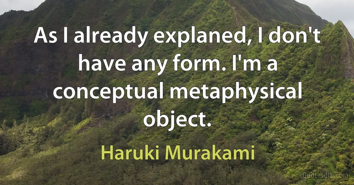 As I already explaned, I don't have any form. I'm a conceptual metaphysical object. (Haruki Murakami)