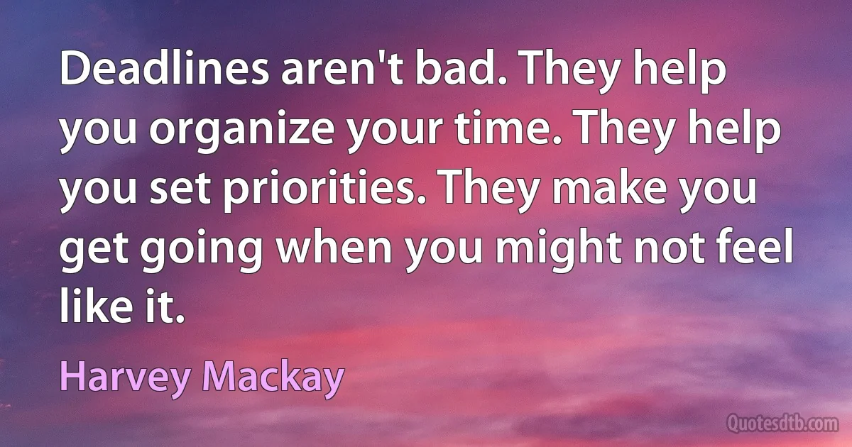 Deadlines aren't bad. They help you organize your time. They help you set priorities. They make you get going when you might not feel like it. (Harvey Mackay)