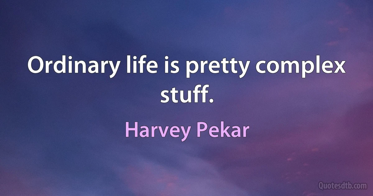 Ordinary life is pretty complex stuff. (Harvey Pekar)