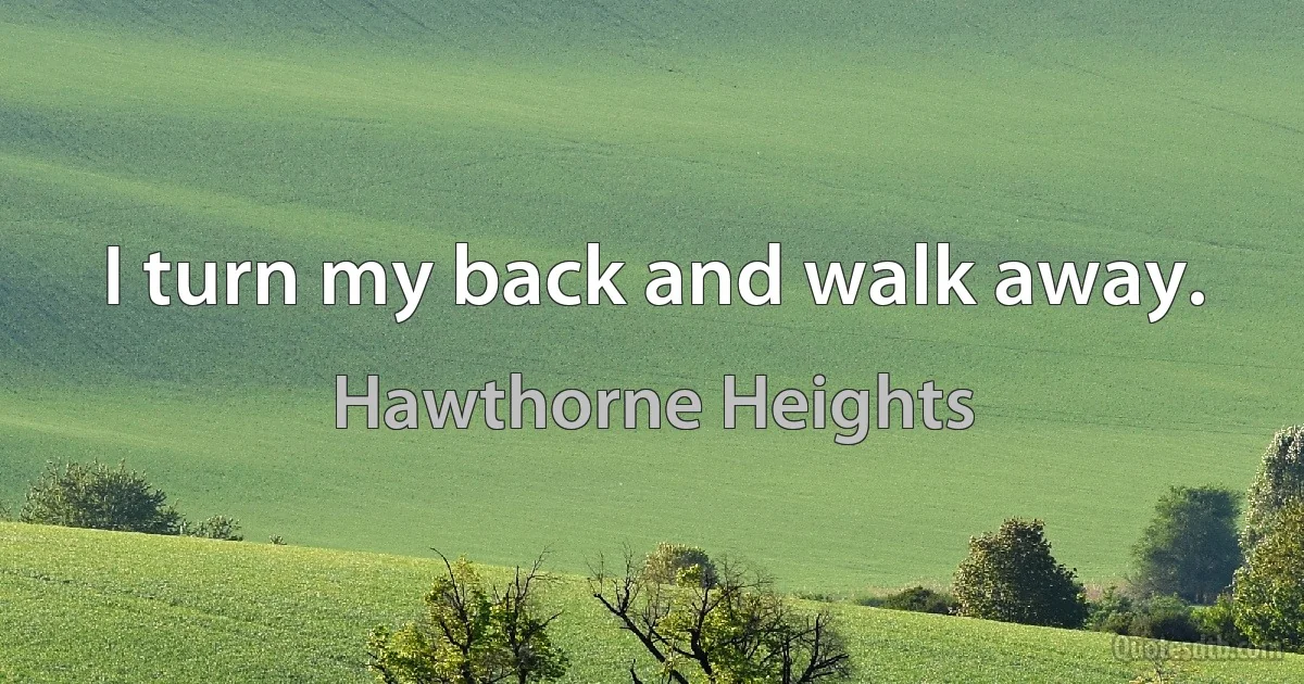 I turn my back and walk away. (Hawthorne Heights)