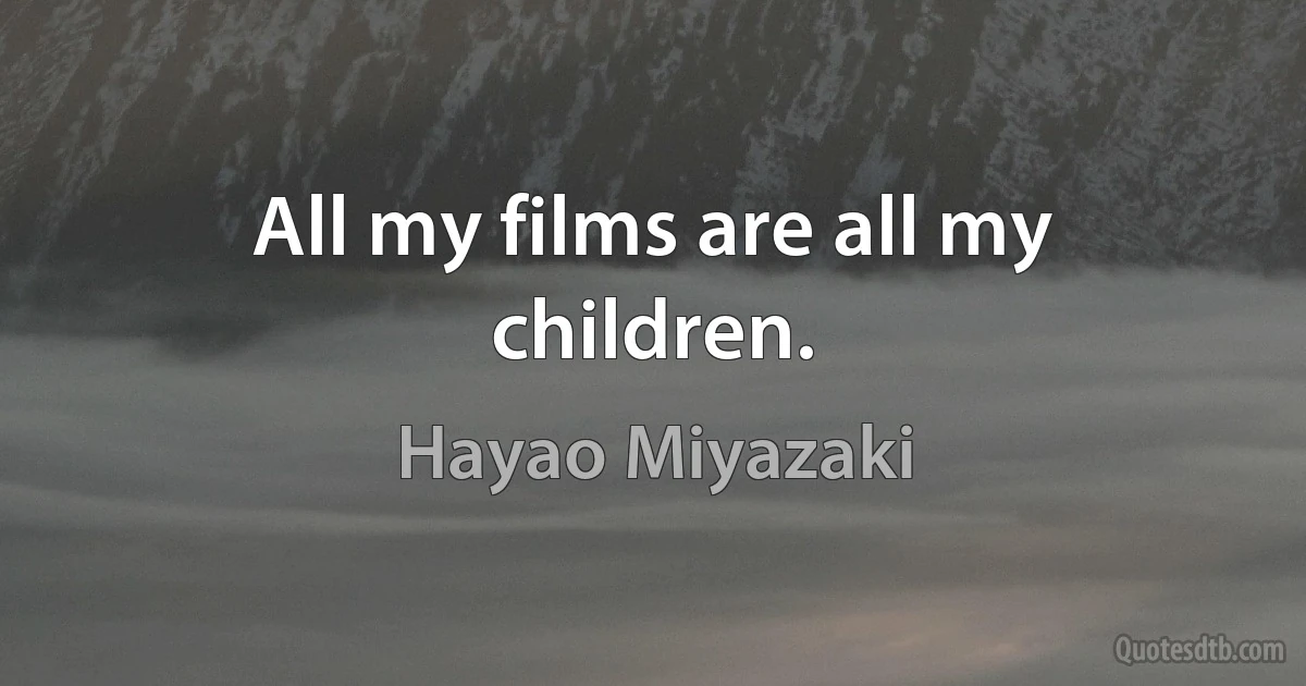 All my films are all my children. (Hayao Miyazaki)