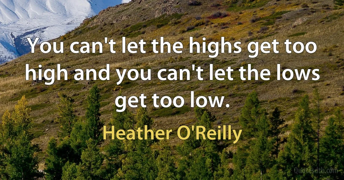 You can't let the highs get too high and you can't let the lows get too low. (Heather O'Reilly)