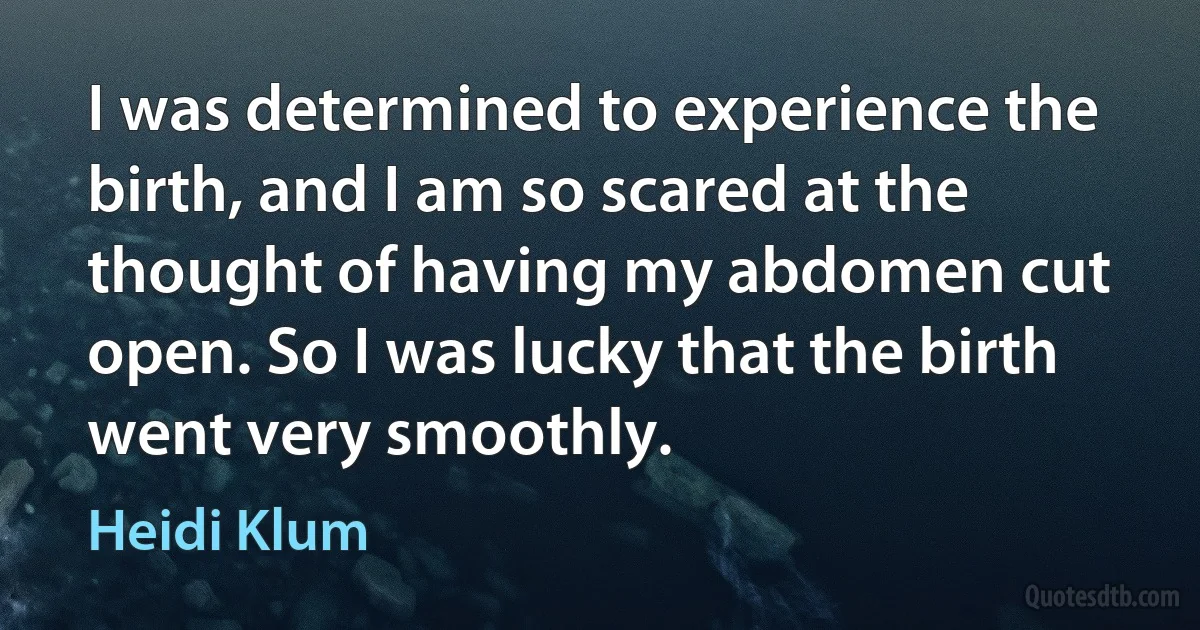 I was determined to experience the birth, and I am so scared at the thought of having my abdomen cut open. So I was lucky that the birth went very smoothly. (Heidi Klum)