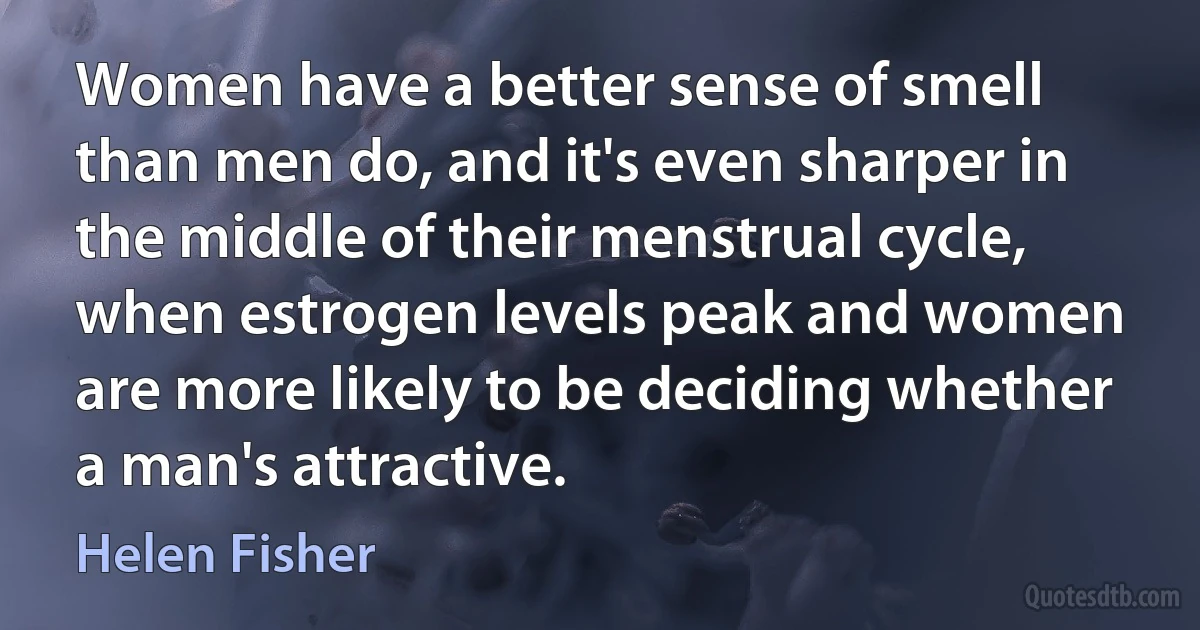 Women have a better sense of smell than men do, and it's even sharper in the middle of their menstrual cycle, when estrogen levels peak and women are more likely to be deciding whether a man's attractive. (Helen Fisher)