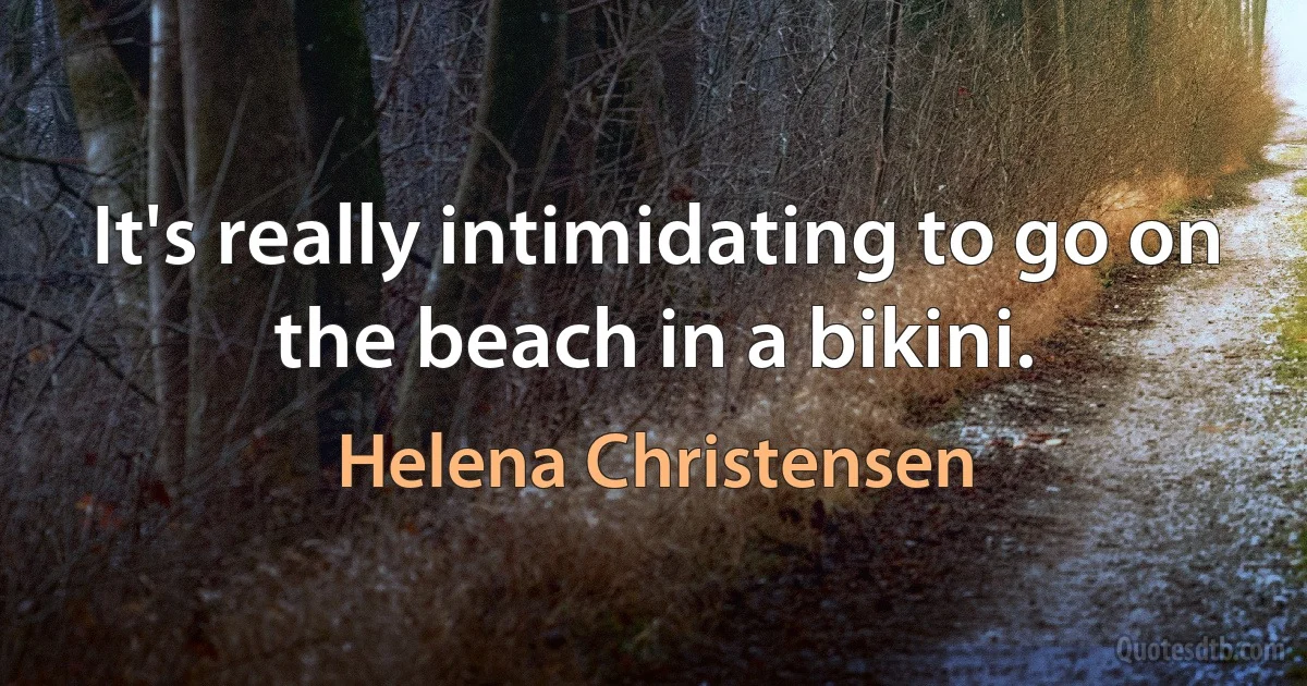 It's really intimidating to go on the beach in a bikini. (Helena Christensen)