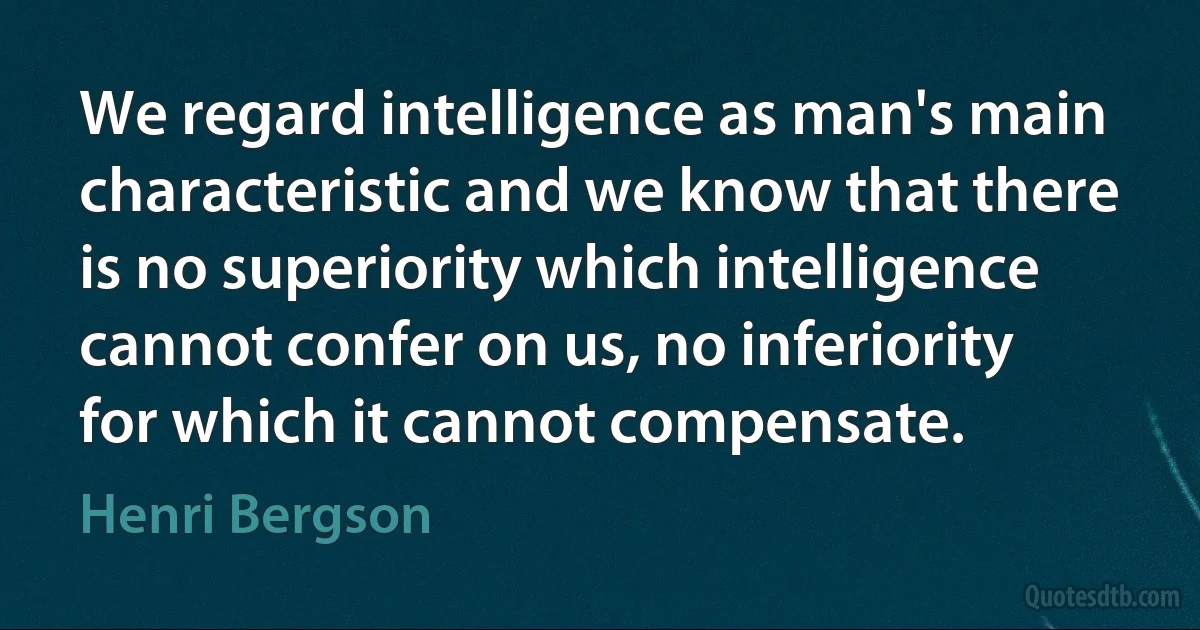 We regard intelligence as man's main characteristic and we know that there is no superiority which intelligence cannot confer on us, no inferiority for which it cannot compensate. (Henri Bergson)