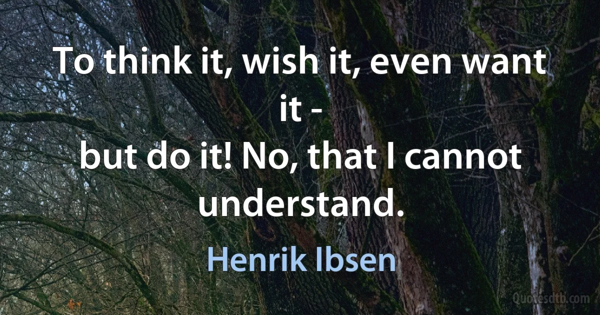 To think it, wish it, even want it -
but do it! No, that I cannot understand. (Henrik Ibsen)