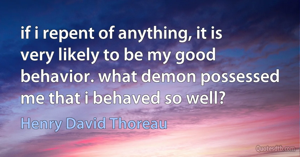 if i repent of anything, it is very likely to be my good behavior. what demon possessed me that i behaved so well? (Henry David Thoreau)