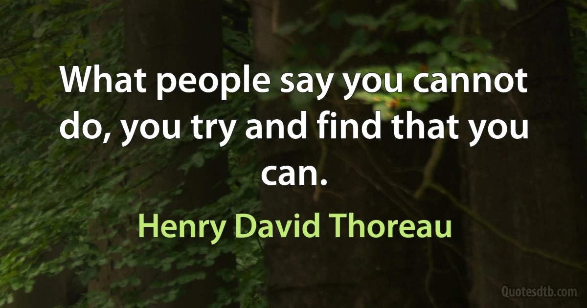 What people say you cannot do, you try and find that you can. (Henry David Thoreau)