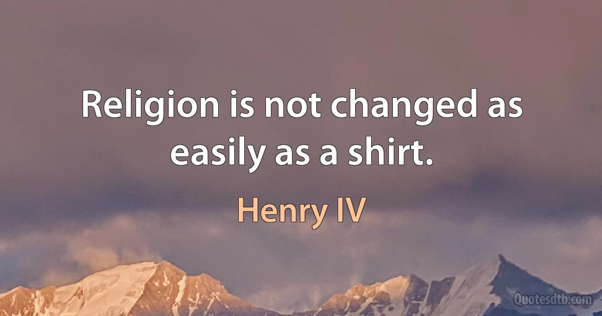 Religion is not changed as easily as a shirt. (Henry IV)