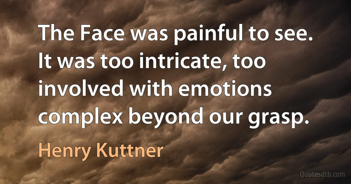 The Face was painful to see. It was too intricate, too involved with emotions complex beyond our grasp. (Henry Kuttner)