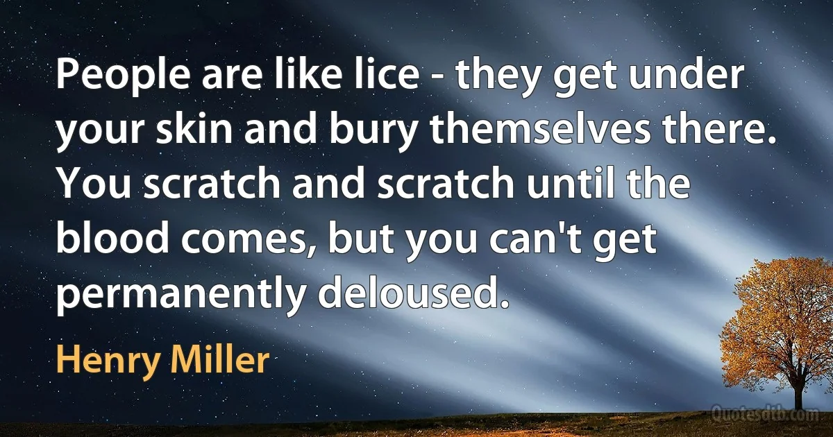 People are like lice - they get under your skin and bury themselves there. You scratch and scratch until the blood comes, but you can't get permanently deloused. (Henry Miller)