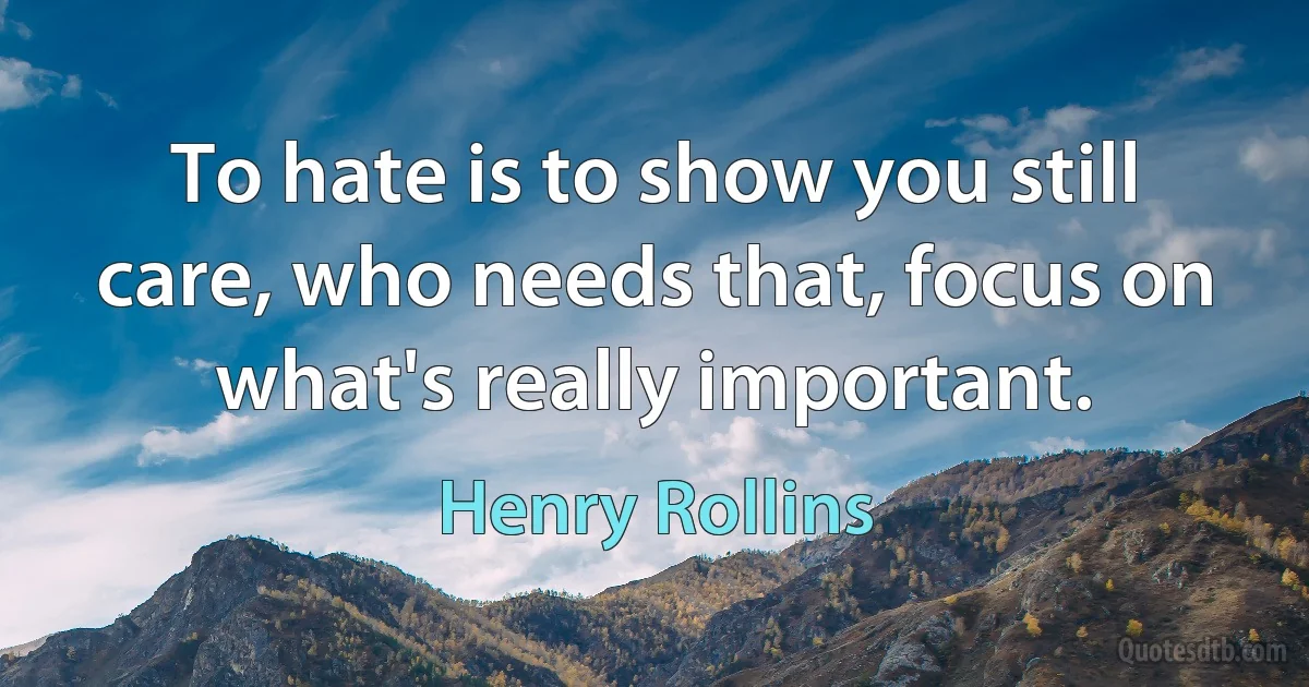 To hate is to show you still care, who needs that, focus on what's really important. (Henry Rollins)