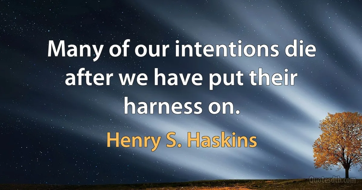 Many of our intentions die after we have put their harness on. (Henry S. Haskins)