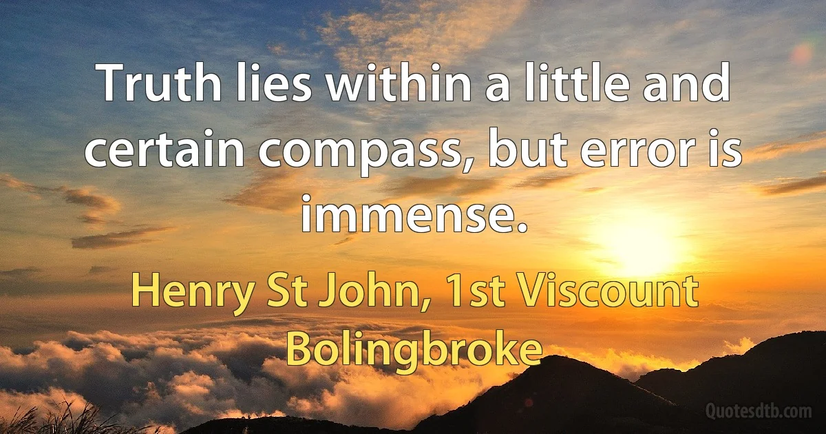 Truth lies within a little and certain compass, but error is immense. (Henry St John, 1st Viscount Bolingbroke)