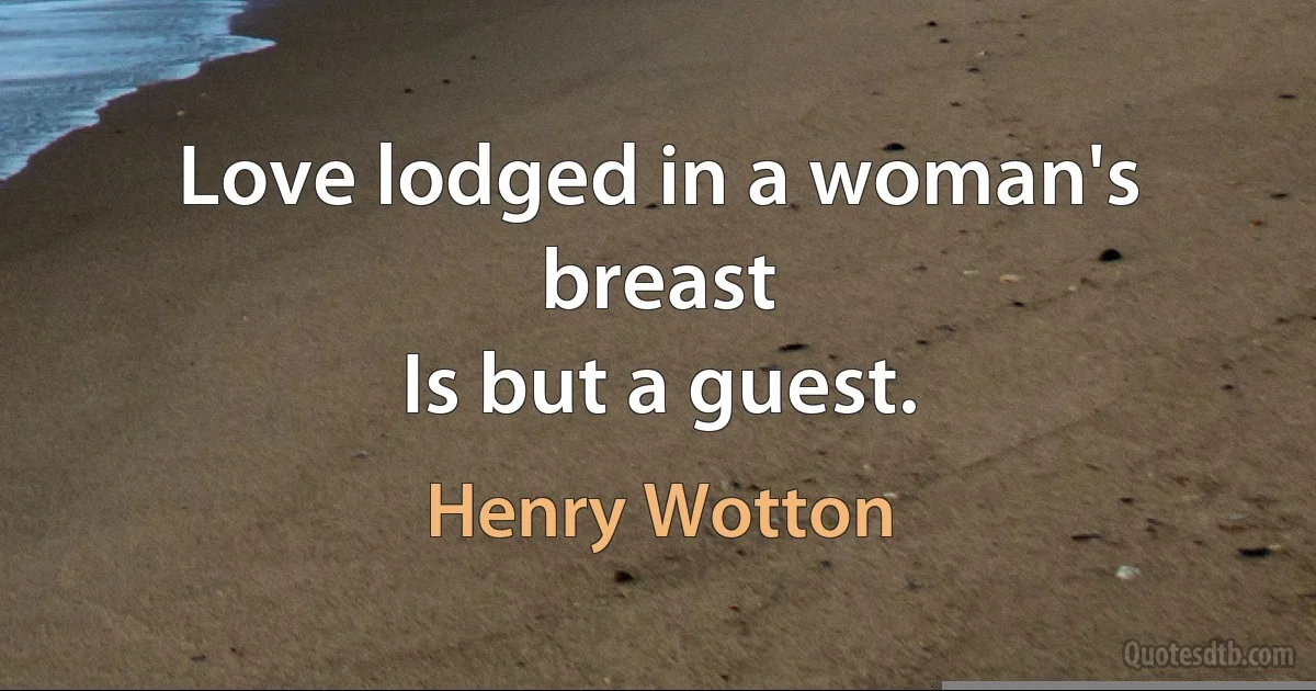 Love lodged in a woman's breast
Is but a guest. (Henry Wotton)