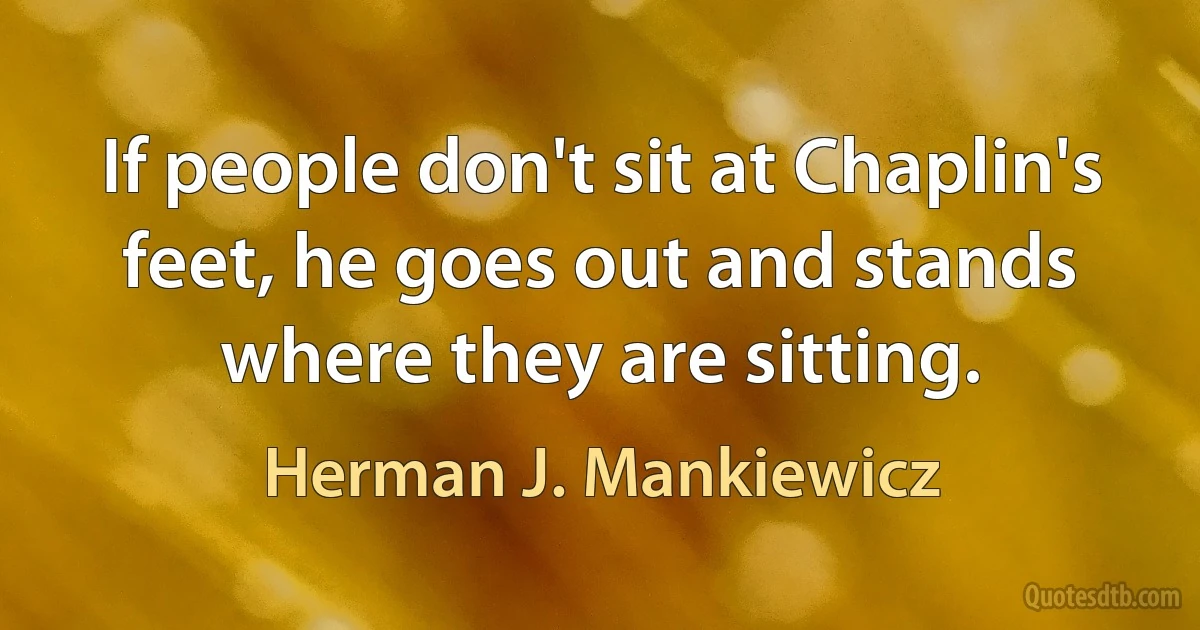 If people don't sit at Chaplin's feet, he goes out and stands where they are sitting. (Herman J. Mankiewicz)