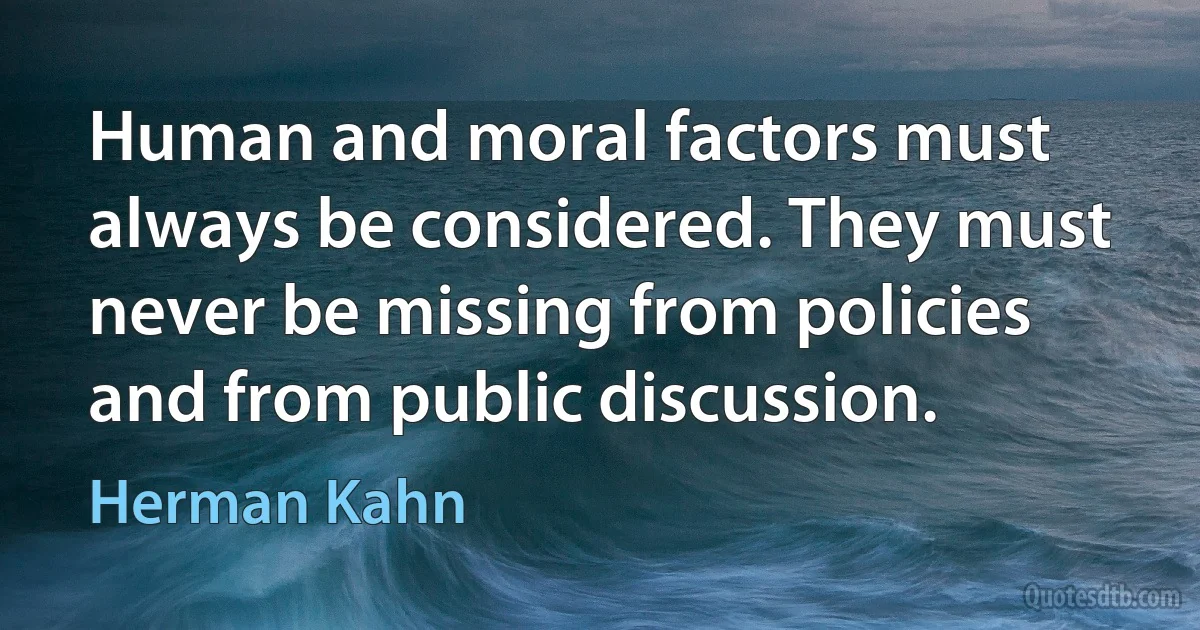 Human and moral factors must always be considered. They must never be missing from policies and from public discussion. (Herman Kahn)