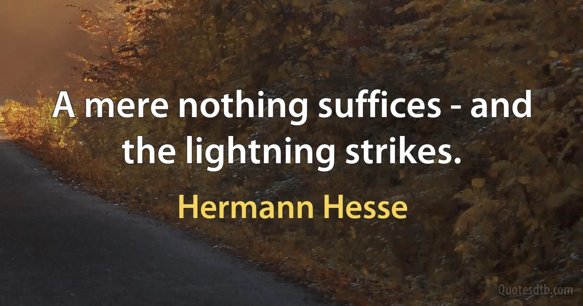 A mere nothing suffices - and the lightning strikes. (Hermann Hesse)