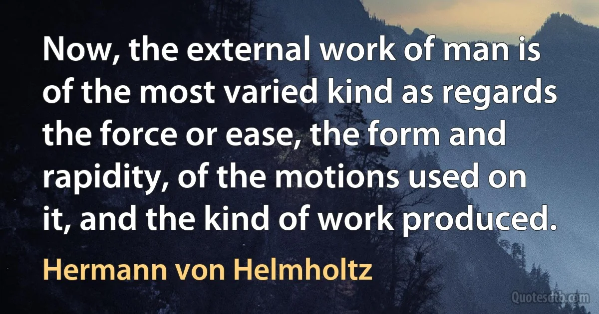 Now, the external work of man is of the most varied kind as regards the force or ease, the form and rapidity, of the motions used on it, and the kind of work produced. (Hermann von Helmholtz)