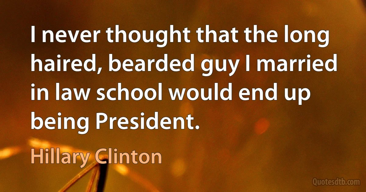 I never thought that the long haired, bearded guy I married in law school would end up being President. (Hillary Clinton)