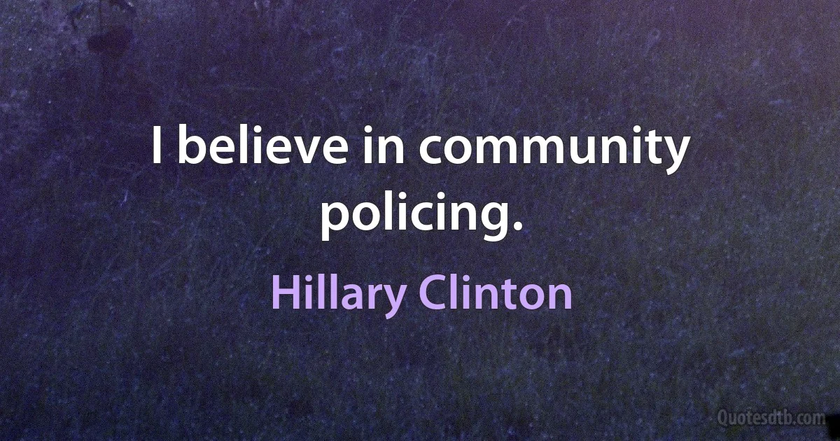 I believe in community policing. (Hillary Clinton)