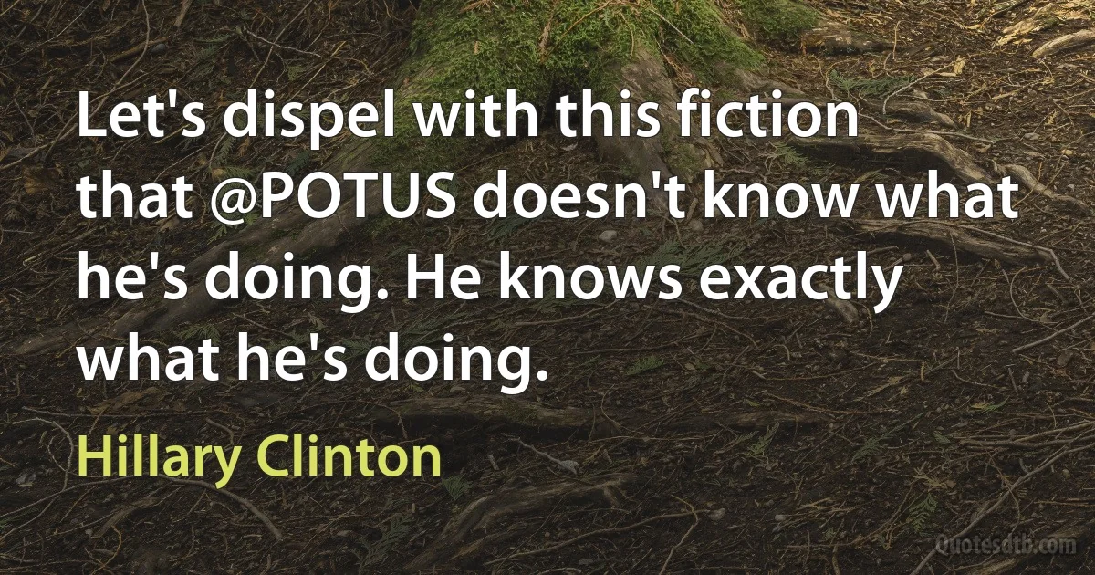 Let's dispel with this fiction that @POTUS doesn't know what he's doing. He knows exactly what he's doing. (Hillary Clinton)