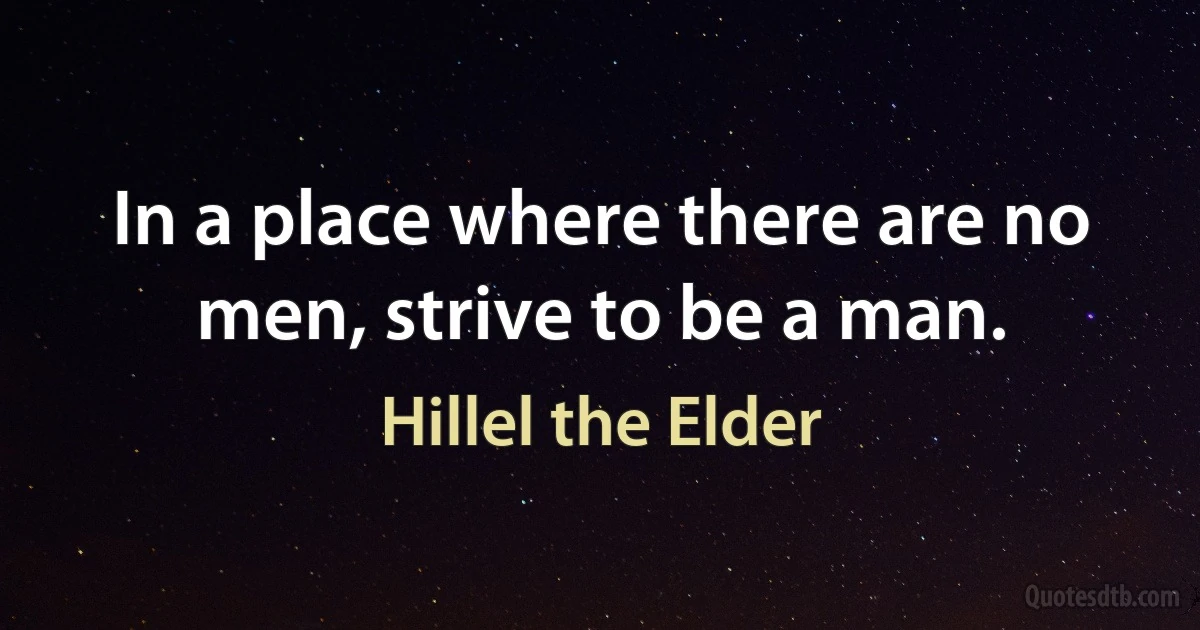 In a place where there are no men, strive to be a man. (Hillel the Elder)