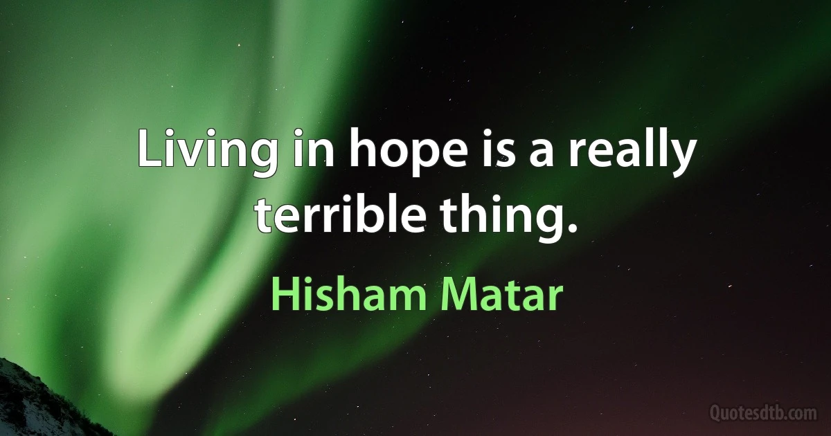 Living in hope is a really terrible thing. (Hisham Matar)