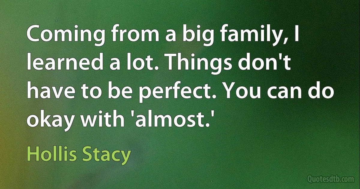 Coming from a big family, I learned a lot. Things don't have to be perfect. You can do okay with 'almost.' (Hollis Stacy)