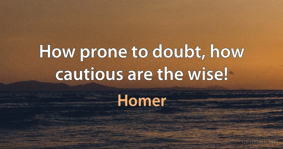 How prone to doubt, how cautious are the wise! (Homer)