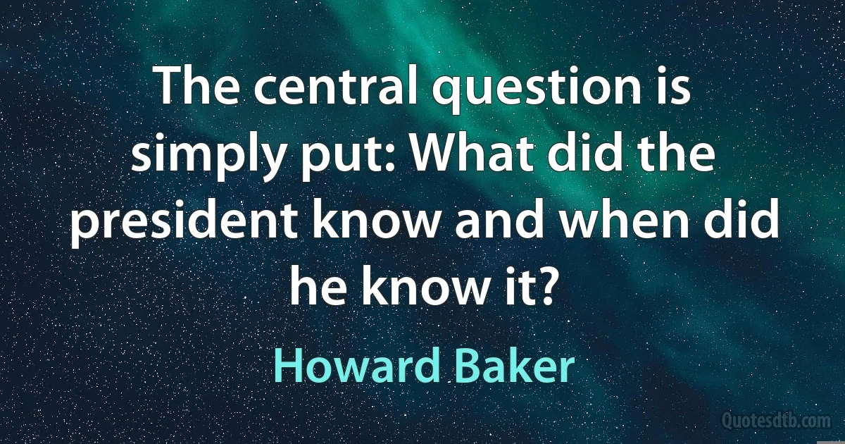 The central question is simply put: What did the president know and when did he know it? (Howard Baker)